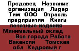 Продавец › Название организации ­ Лидер Тим, ООО › Отрасль предприятия ­ Книги, печатные издания › Минимальный оклад ­ 13 500 - Все города Работа » Вакансии   . Томская обл.,Кедровый г.